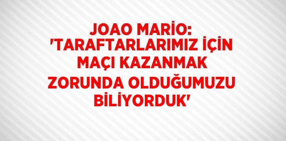 JOAO MARİO: 'TARAFTARLARIMIZ İÇİN MAÇI KAZANMAK ZORUNDA OLDUĞUMUZU BİLİYORDUK'