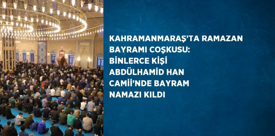 KAHRAMANMARAŞ’TA RAMAZAN BAYRAMI COŞKUSU: BİNLERCE KİŞİ ABDÜLHAMİD HAN CAMİİ’NDE BAYRAM NAMAZI KILDI