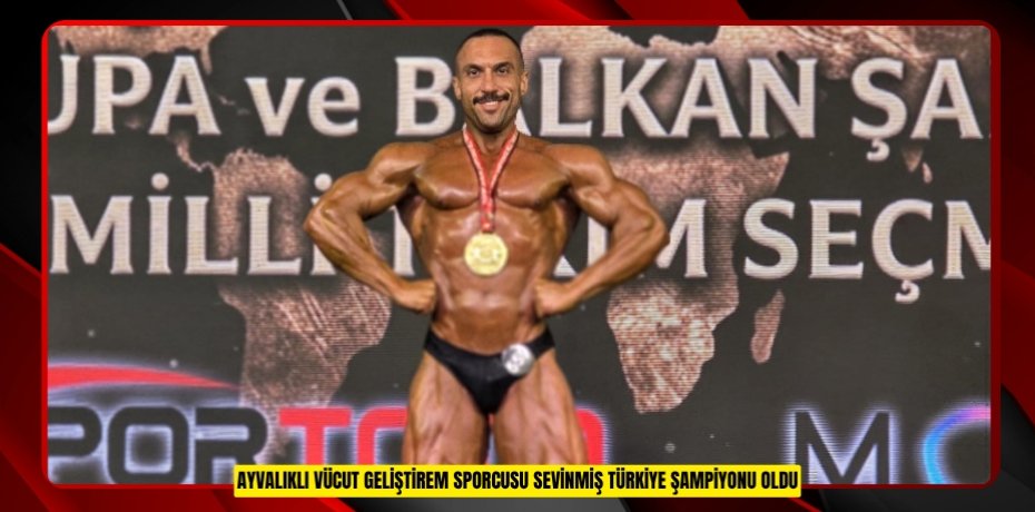 AYVALIKLI VÜCUT GELİŞTİREM SPORCUSU SEVİNMİŞ TÜRKİYE ŞAMPİYONU OLDU