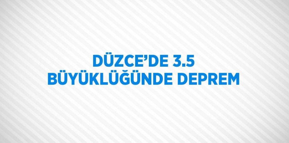 DÜZCE’DE 3.5 BÜYÜKLÜĞÜNDE DEPREM