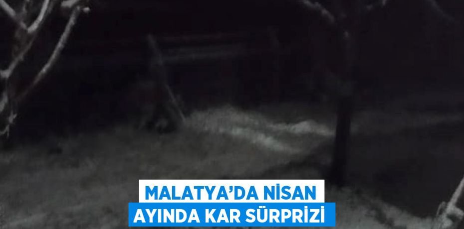 MALATYA’DA NİSAN AYINDA KAR SÜRPRİZİ