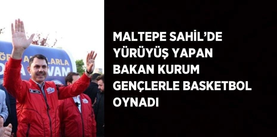 MALTEPE SAHİL’DE YÜRÜYÜŞ YAPAN BAKAN KURUM GENÇLERLE BASKETBOL OYNADI