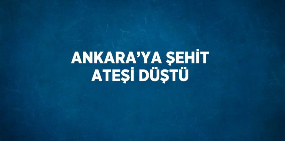 ANKARA’YA ŞEHİT ATEŞİ DÜŞTÜ