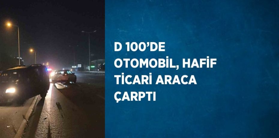 D 100’DE OTOMOBİL, HAFİF TİCARİ ARACA ÇARPTI