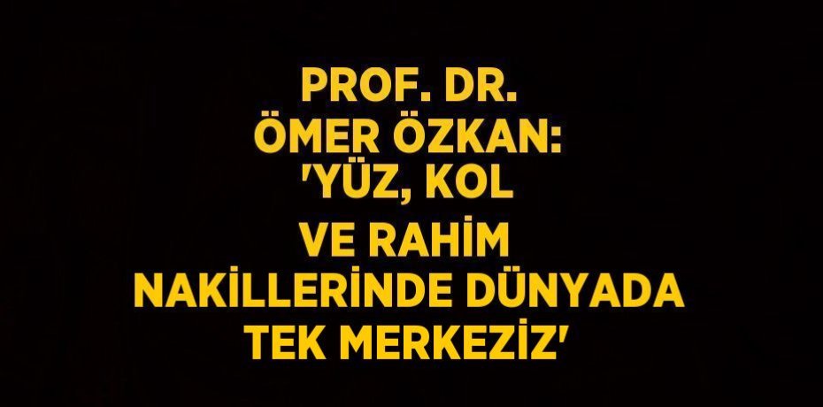 PROF. DR. ÖMER ÖZKAN: 'YÜZ, KOL VE RAHİM NAKİLLERİNDE DÜNYADA TEK MERKEZİZ'
