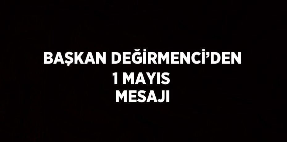 BAŞKAN DEĞİRMENCİ’DEN 1 MAYIS MESAJI