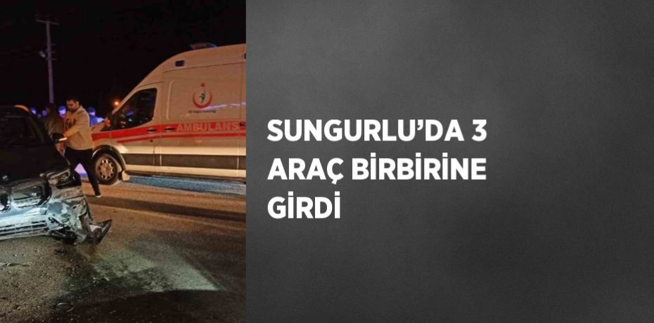 SUNGURLU’DA 3 ARAÇ BİRBİRİNE GİRDİ