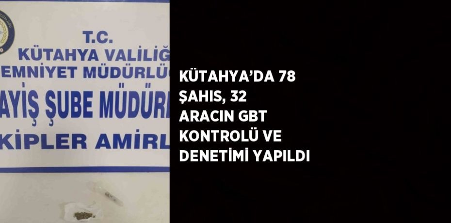 KÜTAHYA’DA 78 ŞAHIS, 32 ARACIN GBT KONTROLÜ VE DENETİMİ YAPILDI