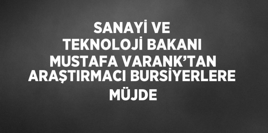 SANAYİ VE TEKNOLOJİ BAKANI MUSTAFA VARANK’TAN ARAŞTIRMACI BURSİYERLERE MÜJDE