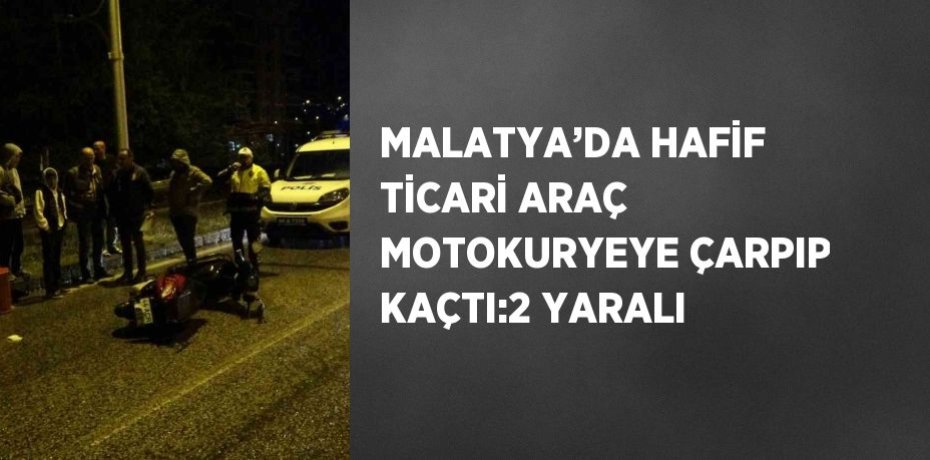 MALATYA’DA HAFİF TİCARİ ARAÇ MOTOKURYEYE ÇARPIP KAÇTI:2 YARALI
