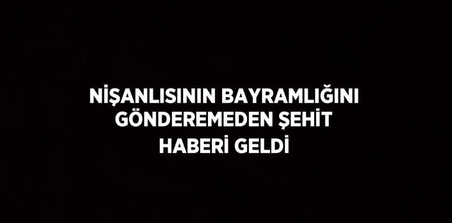 NİŞANLISININ BAYRAMLIĞINI GÖNDEREMEDEN ŞEHİT HABERİ GELDİ