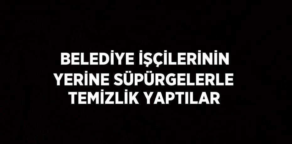 BELEDİYE İŞÇİLERİNİN YERİNE SÜPÜRGELERLE TEMİZLİK YAPTILAR