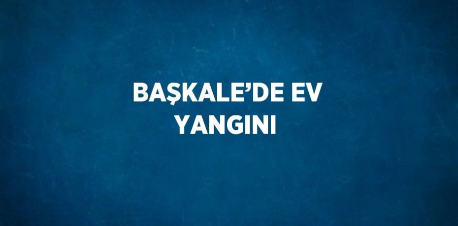 BAŞKALE’DE EV YANGINI