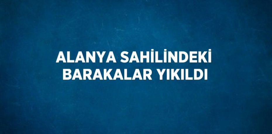 ALANYA SAHİLİNDEKİ BARAKALAR YIKILDI