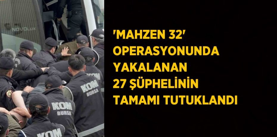 'MAHZEN 32' OPERASYONUNDA YAKALANAN 27 ŞÜPHELİNİN TAMAMI TUTUKLANDI
