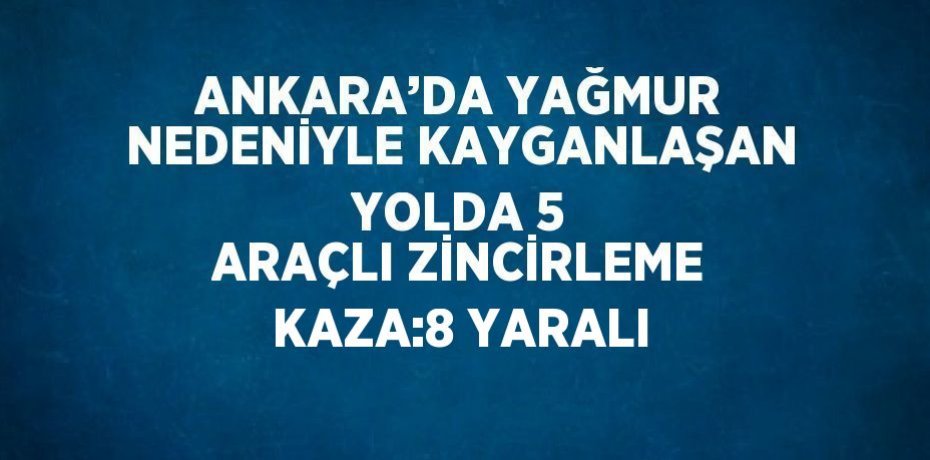 ANKARA’DA YAĞMUR NEDENİYLE KAYGANLAŞAN YOLDA 5 ARAÇLI ZİNCİRLEME KAZA:8 YARALI