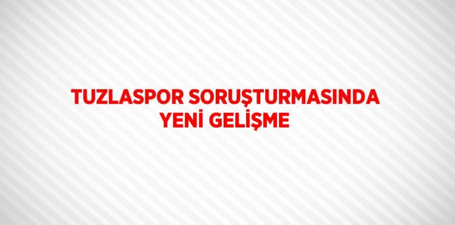TUZLASPOR SORUŞTURMASINDA YENİ GELİŞME