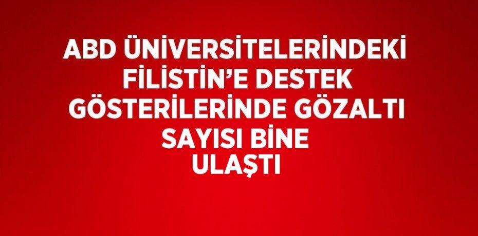 ABD ÜNİVERSİTELERİNDEKİ FİLİSTİN’E DESTEK GÖSTERİLERİNDE GÖZALTI SAYISI BİNE ULAŞTI