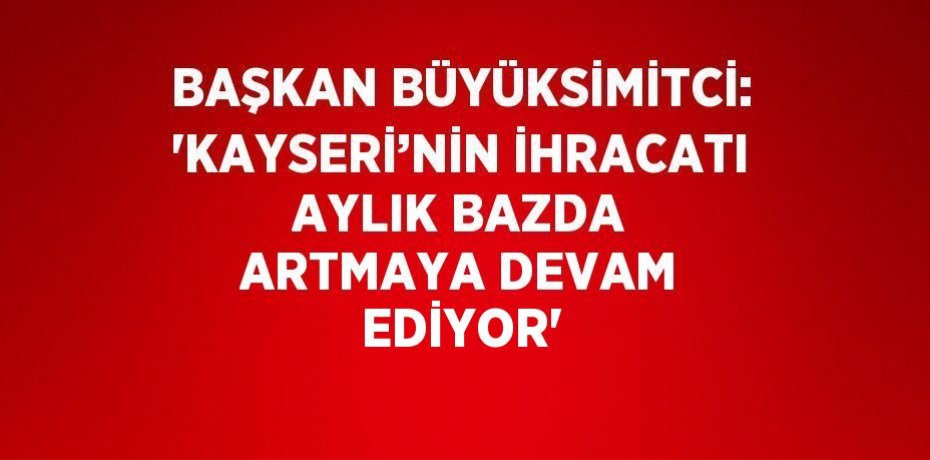 BAŞKAN BÜYÜKSİMİTCİ: 'KAYSERİ’NİN İHRACATI AYLIK BAZDA ARTMAYA DEVAM EDİYOR'