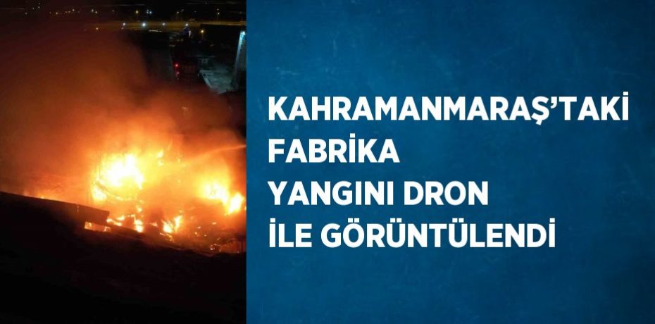 KAHRAMANMARAŞ’TAKİ FABRİKA YANGINI DRON İLE GÖRÜNTÜLENDİ