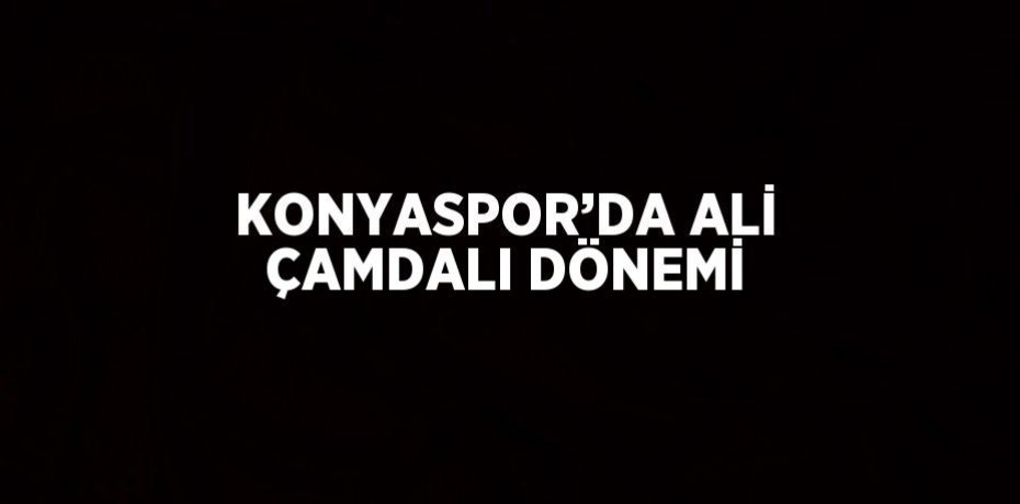 KONYASPOR’DA ALİ ÇAMDALI DÖNEMİ