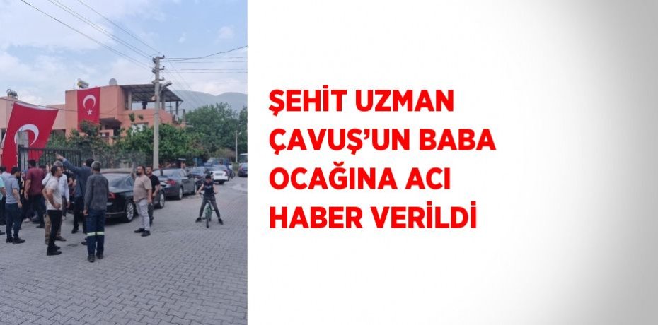 ŞEHİT UZMAN ÇAVUŞ’UN BABA OCAĞINA ACI HABER VERİLDİ