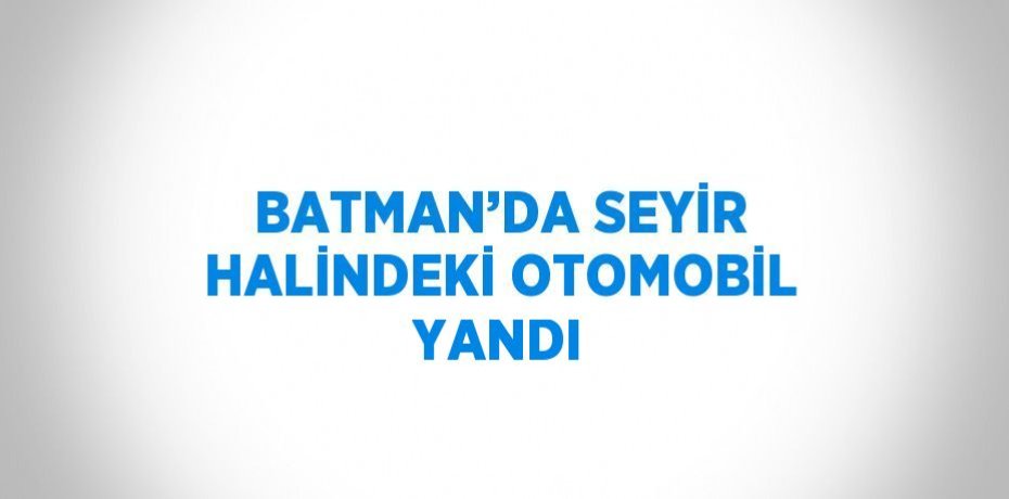 BATMAN’DA SEYİR HALİNDEKİ OTOMOBİL YANDI