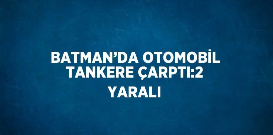 BATMAN’DA OTOMOBİL TANKERE ÇARPTI:2 YARALI