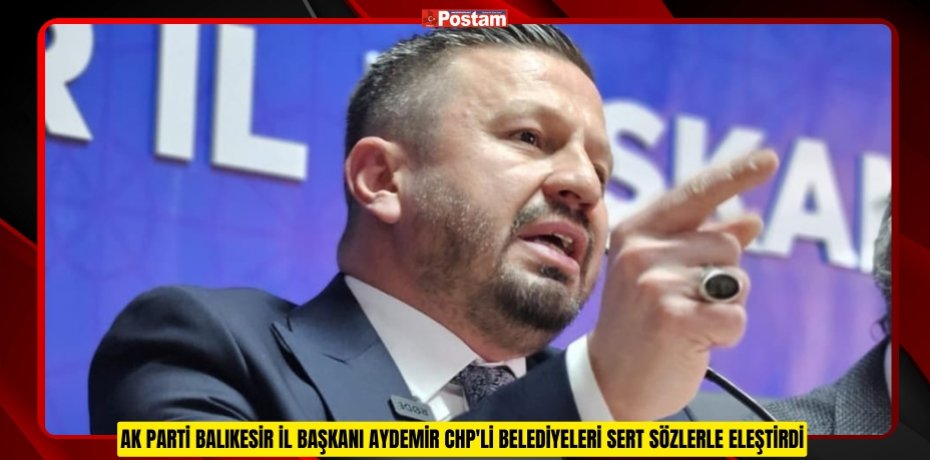 AK PARTİ BALIKESİR İL BAŞKANI AYDEMİR  CHP'Lİ BELEDİYELERİ SERT SÖZLERLE ELEŞTİRDİ