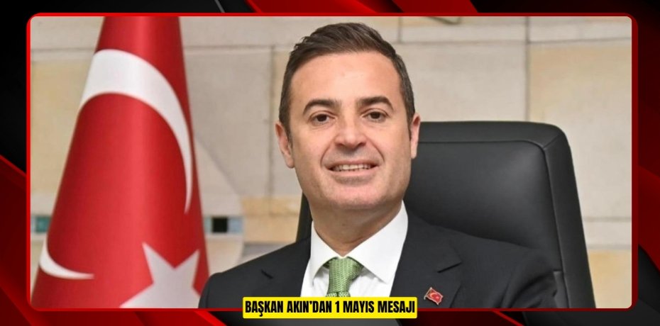 BAŞKAN AKIN’DAN 1 MAYIS MESAJI