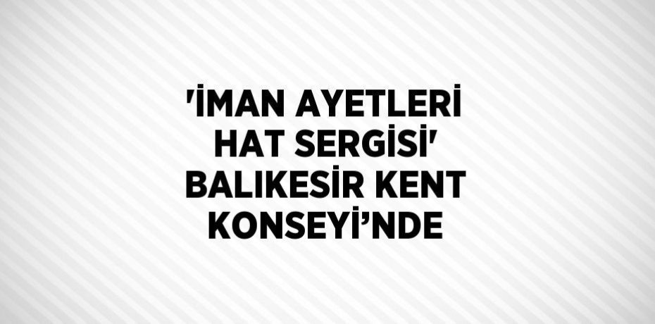 'İMAN AYETLERİ HAT SERGİSİ' BALIKESİR KENT KONSEYİ’NDE