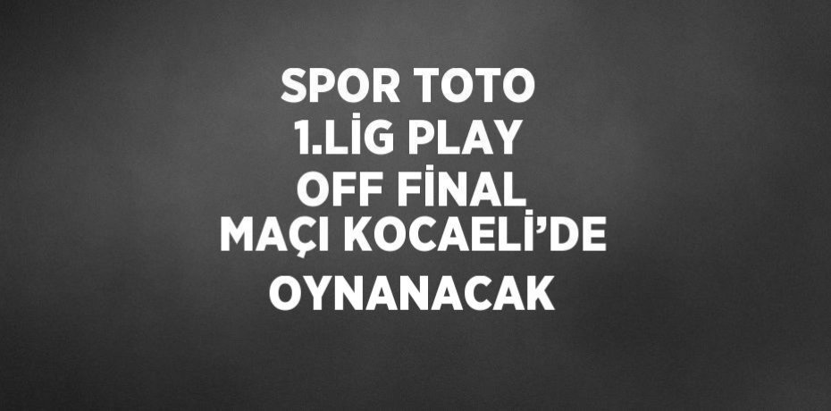SPOR TOTO 1.LİG PLAY OFF FİNAL MAÇI KOCAELİ’DE OYNANACAK