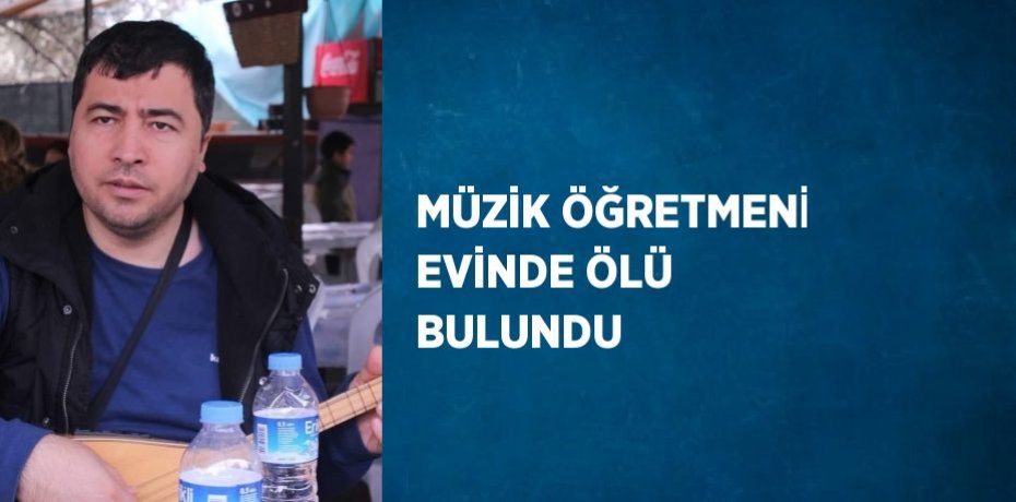 MÜZİK ÖĞRETMENİ EVİNDE ÖLÜ BULUNDU