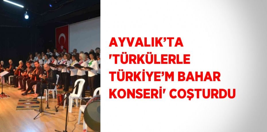 AYVALIK’TA 'TÜRKÜLERLE TÜRKİYE’M BAHAR KONSERİ' COŞTURDU