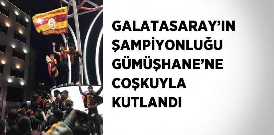 GALATASARAY’IN ŞAMPİYONLUĞU GÜMÜŞHANE’NE COŞKUYLA KUTLANDI