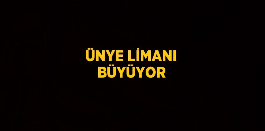 ÜNYE LİMANI BÜYÜYOR