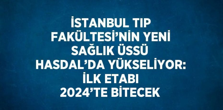 İSTANBUL TIP FAKÜLTESİ’NİN YENİ SAĞLIK ÜSSÜ HASDAL’DA YÜKSELİYOR: İLK ETABI 2024’TE BİTECEK