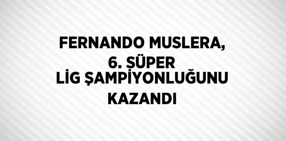 FERNANDO MUSLERA, 6. SÜPER LİG ŞAMPİYONLUĞUNU KAZANDI