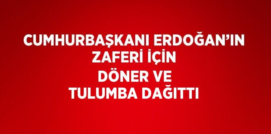 CUMHURBAŞKANI ERDOĞAN’IN ZAFERİ İÇİN DÖNER VE TULUMBA DAĞITTI