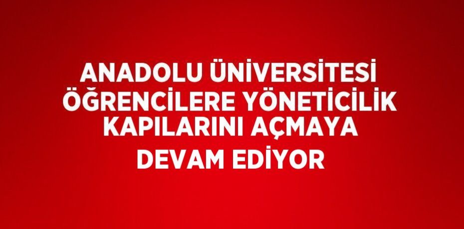 ANADOLU ÜNİVERSİTESİ ÖĞRENCİLERE YÖNETİCİLİK KAPILARINI AÇMAYA DEVAM EDİYOR