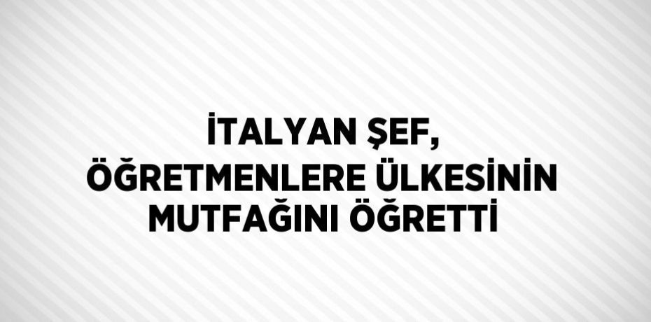 İTALYAN ŞEF, ÖĞRETMENLERE ÜLKESİNİN MUTFAĞINI ÖĞRETTİ