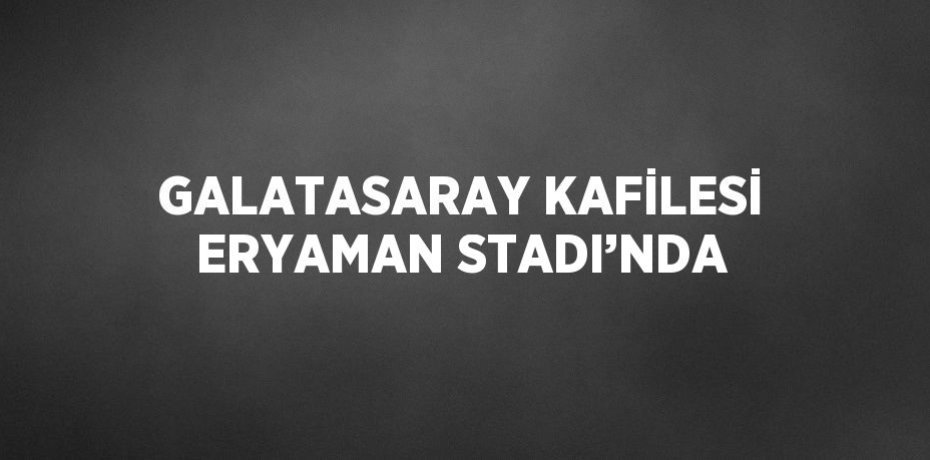 GALATASARAY KAFİLESİ ERYAMAN STADI’NDA