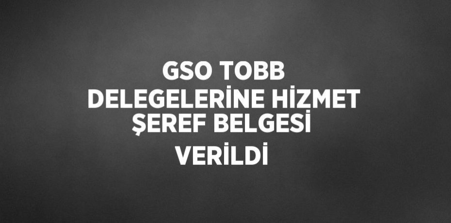GSO TOBB DELEGELERİNE HİZMET ŞEREF BELGESİ VERİLDİ