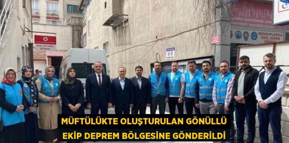 MÜFTÜLÜKTE OLUŞTURULAN GÖNÜLLÜ EKİP DEPREM BÖLGESİNE GÖNDERİLDİ