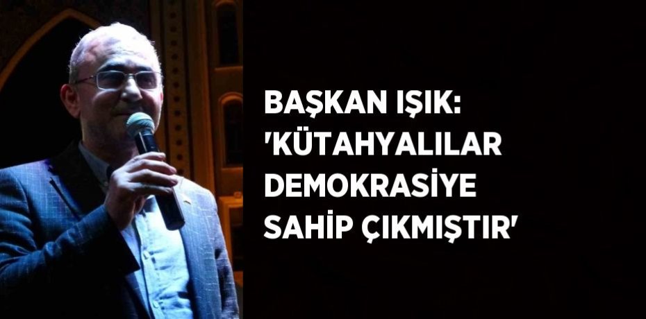 BAŞKAN IŞIK: 'KÜTAHYALILAR DEMOKRASİYE SAHİP ÇIKMIŞTIR'