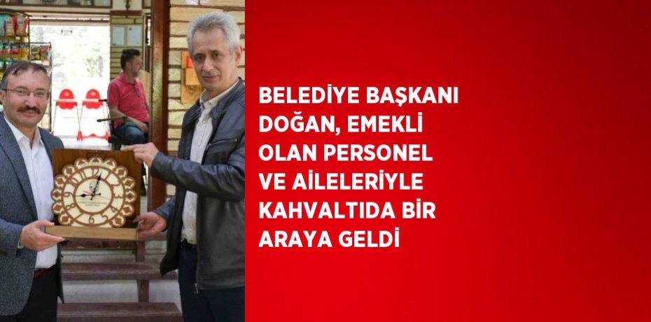 BELEDİYE BAŞKANI DOĞAN, EMEKLİ OLAN PERSONEL VE AİLELERİYLE KAHVALTIDA BİR ARAYA GELDİ