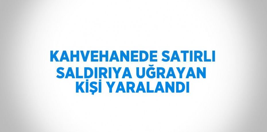 KAHVEHANEDE SATIRLI SALDIRIYA UĞRAYAN KİŞİ YARALANDI