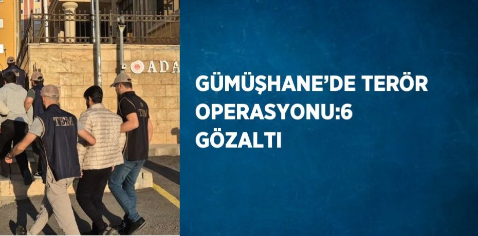 GÜMÜŞHANE’DE TERÖR OPERASYONU:6 GÖZALTI