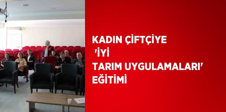 KADIN ÇİFTÇİYE  'İYİ TARIM UYGULAMALARI' EĞİTİMİ