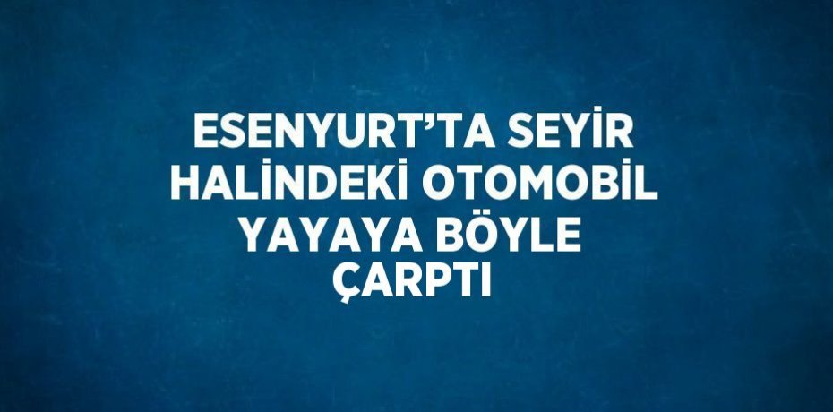 ESENYURT’TA SEYİR HALİNDEKİ OTOMOBİL YAYAYA BÖYLE ÇARPTI